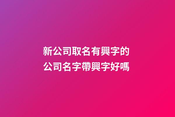 新公司取名有興字的 公司名字帶興字好嗎-第1張-公司起名-玄機(jī)派